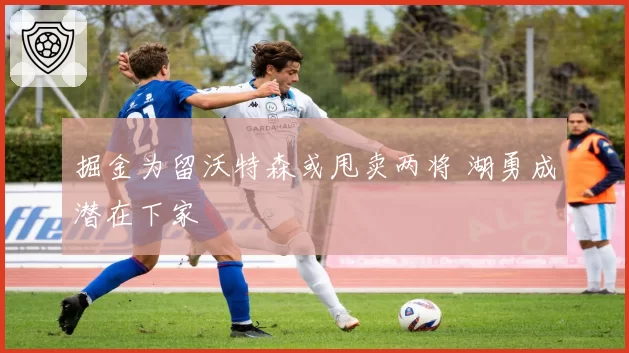 掘金为留沃特森或甩卖两将 湖勇成潜在下家
