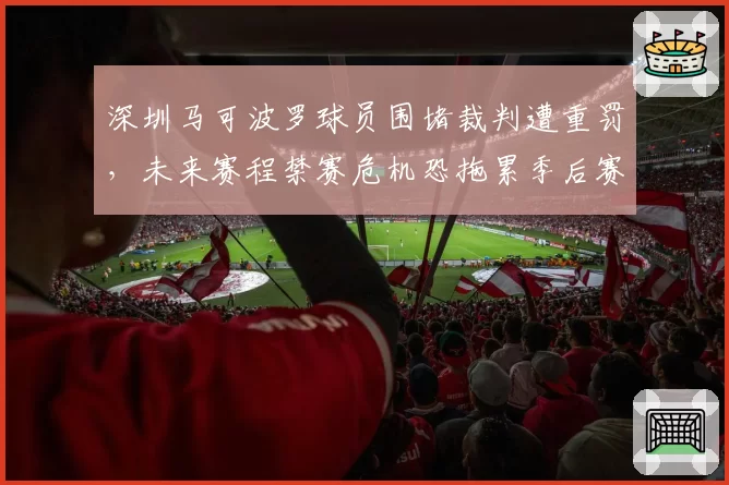 深圳马可波罗球员围堵裁判遭重罚，未来赛程禁赛危机恐拖累季后赛
