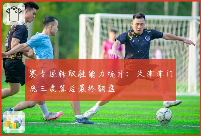赛季逆转取胜能力统计:天津津门虎三度落后最终翻盘