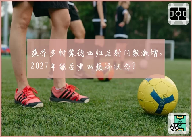 桑乔多特蒙德回归后射门数激增，2027年能否重回巅峰状态？