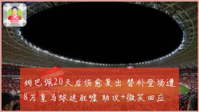 姆巴佩20天后伤愈复出 替补登场遭8万皇马球迷狂嘘 助攻+微笑回应