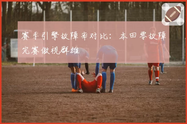 赛季引擎故障率对比:本田零故障完赛傲视群雄